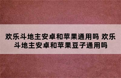 欢乐斗地主安卓和苹果通用吗 欢乐斗地主安卓和苹果豆子通用吗